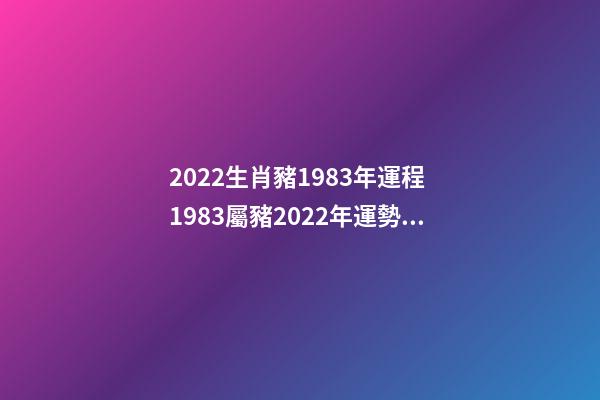 2022生肖豬1983年運程 1983屬豬2022年運勢及運程 1983屬豬2022年運勢及運程詳解-第1張-觀點-玄機派